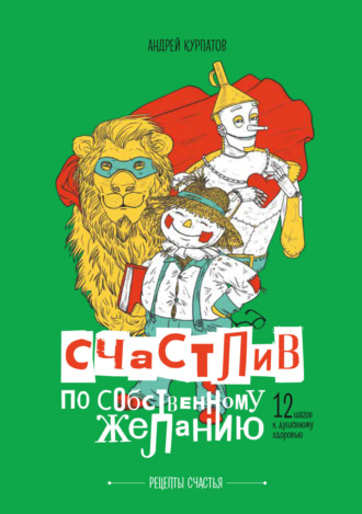 Андрей Курпатов. Счастлив по собственному желанию. 12 шагов к душевному здоровью