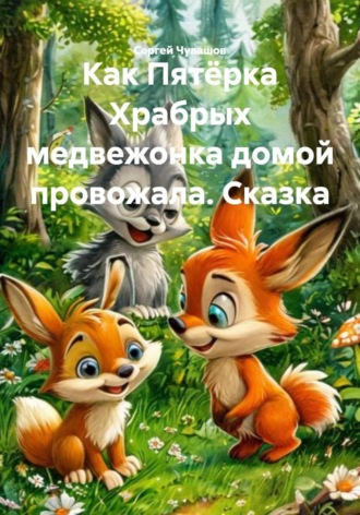 Сергей Чувашов. Как Пятёрка Храбрых медвежонка домой провожала. Сказка