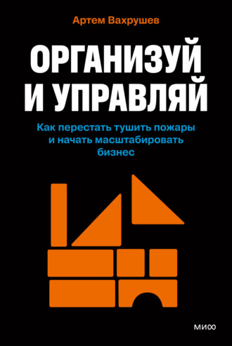 Артем Вахрушев. Организуй и управляй. Как перестать тушить пожары и начать масштабировать бизнес