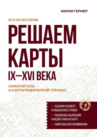 Мария Гермер. Решаем карты. ЕГЭ по истории. Самоучитель и картографический тренинг. IX–XVI века