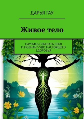 Дарья Гау. Живое тело. Научись слышать себя и познай чудо настоящего здоровья