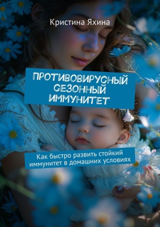 Кристина Яхина. Противовирусный сезонный иммунитет. Как быстро развить стойкий иммунитет в домашних условиях
