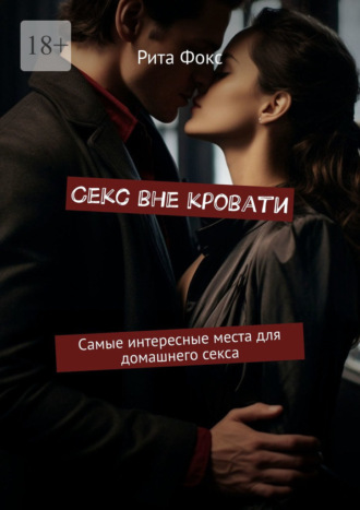 Рита Фокс. Секс вне кровати. Самые интересные места для домашнего секса
