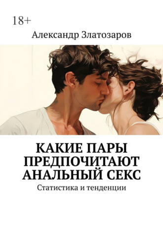 Александр Златозаров. Какие пары предпочитают анальный секс. Статистика и тенденции