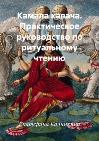Екатерина Калинкина. Камала кавача. Практическое руководство по ритуальному чтению