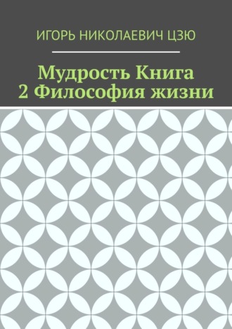 Игорь Николаевич Цзю. Мудрость. Книга 2. Философия жизни