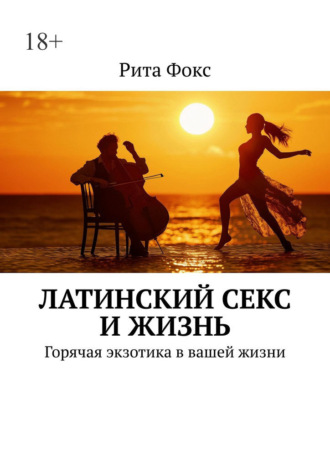 Рита Фокс. Латинский секс и жизнь. Горячая экзотика в вашей жизни
