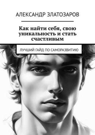 Александр Златозаров. Как найти себя, свою уникальность и стать счастливым. Лучший гайд по саморазвитию