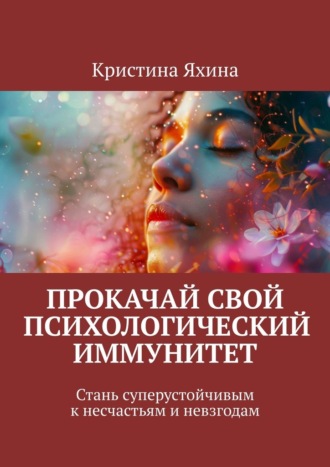 Кристина Яхина. Прокачай свой психологический иммунитет. Стань суперустойчивым к несчастьям и невзгодам