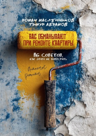 Роман Масленников. Вас «обманывают» при ремонте квартиры! 116 советов, как этого не допустить. Антихаос ремонта