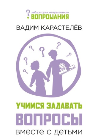Вадим Карастелёв. Учимся задавать вопросы вместе с детьми