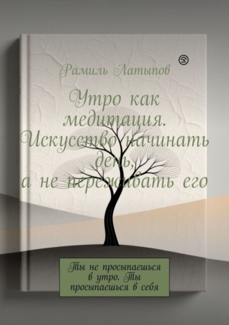 Утро как медитация. Искусство начинать день, а не переживать его. Ты не просыпаешься в утро. Ты просыпаешься в себя. Рамиль Латыпов