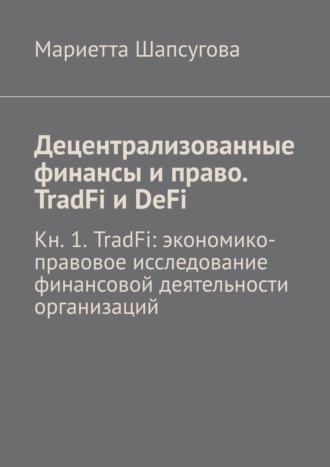 Мариетта Шапсугова. Децентрализованные финансы и право. TradFi и DeFi. Кн. 1. TradFi: экономико-правовое исследование финансовой деятельности организаций