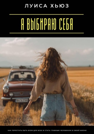Луиса Хьюз. Я выбираю себя. Как перестать быть всем для всех и стать главным человеком в своей жизни