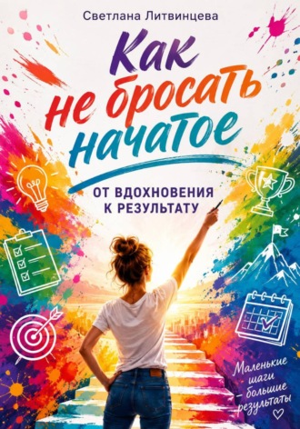 Светлана Литвинцева. Как не бросать начатое. От вдохновения к результату
