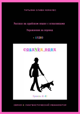 Татьяна Олива Моралес. Собачка Лола. Рассказ на арабском языке с огласовками. Упражнения на перевод + аудио. Уровень А1-В2. Серия Лингвистический Реаниматор