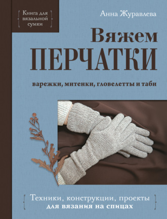 Анна Журавлева. Вяжем перчатки. Техники, конструкции, проекты для вязания на спицах