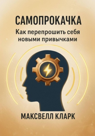 Максвелл Кларк. Самопрокачка. Как перепрошить себя новыми привычками
