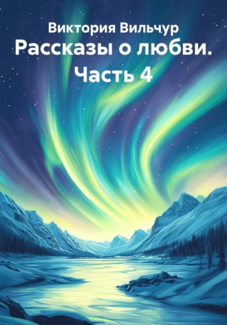 Виктория Вильчур. Рассказы о любви. Часть 4