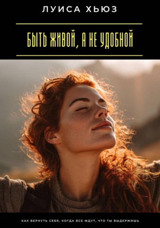 Луиса Хьюз. Быть живой, а не удобной. Как вернуть себя, когда все ждут, что ты выдержишь