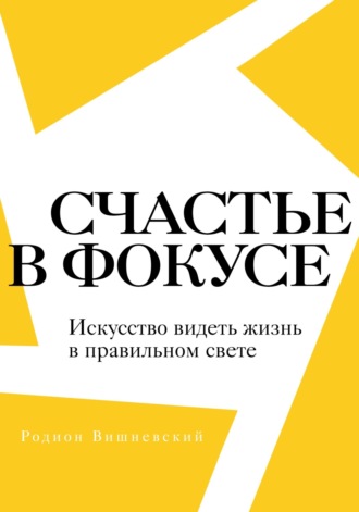 Родион Вишневский. Счастье в фокусе. Искусство видеть жизнь в правильном свете