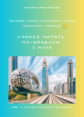 Татьяна Олива Моралес. Учимся читать по-арабски с нуля: тренажёр чтения с огласовками, основы грамматики + аудиокурс. Серия © Лингвистический Реаниматор