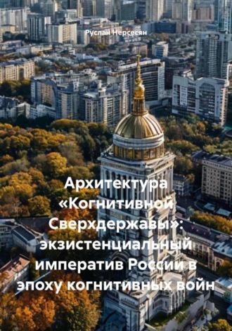 Руслан Нерсесян. Архитектура «Когнитивной Сверхдержавы»: экзистенциальный императив России в эпоху когнитивных войн