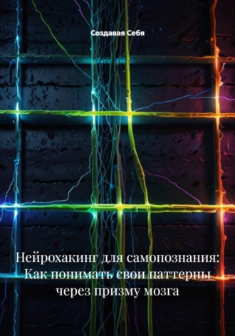 Создавая Себя. Нейрохакинг для самопознания: Как понимать свои паттерны через призму мозга