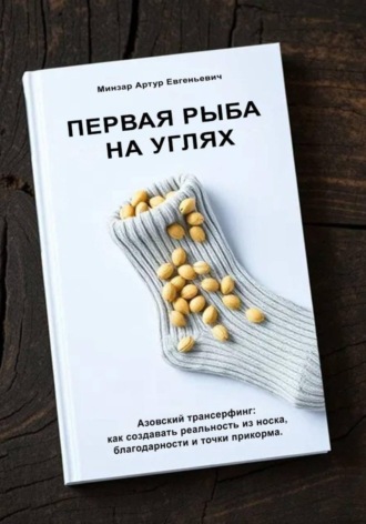 Артур Евгеньевич Минзар. Первая рыба на углях. Азовский трансерфинг: как создавать реальность из носка, благодарности и точки прикорма