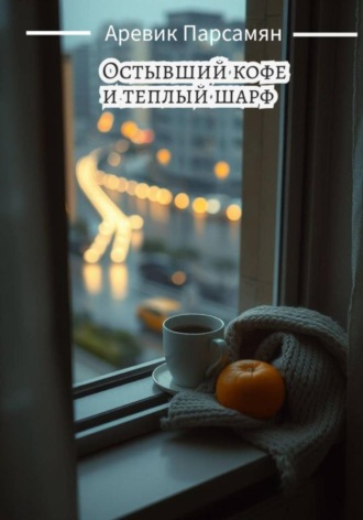 Аревик Парсамян. Остывший кофе и тёплый шарф