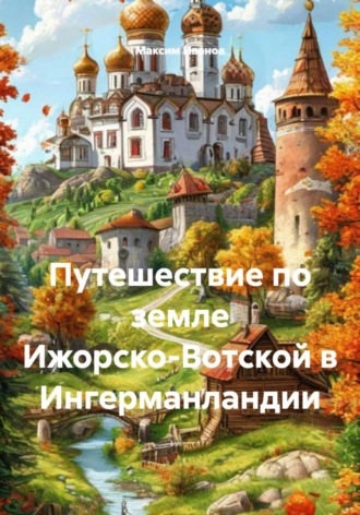 Максим Борисович Иванов. Путешествие по земле Ижорско-Вотской в Ингерманландии