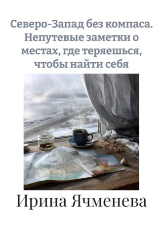 Ирина Ячменева. Северо-Запад без компаса. Непутевые заметки о местах, где теряешься, чтобы найти себя