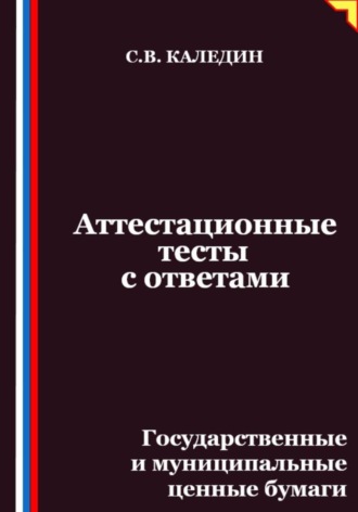 Сергей Каледин. Аттестационные тесты с ответами. Государственные и муниципальные ценные бумаги