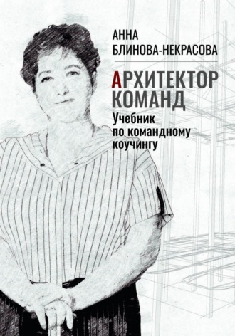 Анна Блинова-Некрасова. Архитектор команд. Учебник по командному коучингу
