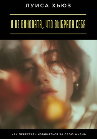 Луиса Хьюз. Я не виновата, что выбрала себя. Как перестать извиняться за свою жизнь