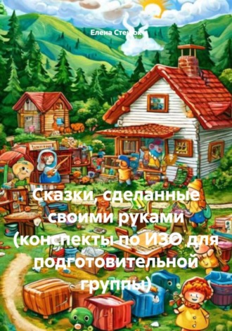 Елена Стецюк. Сказки, сделанные своими руками (конспекты по ИЗО для подготовительной группы)