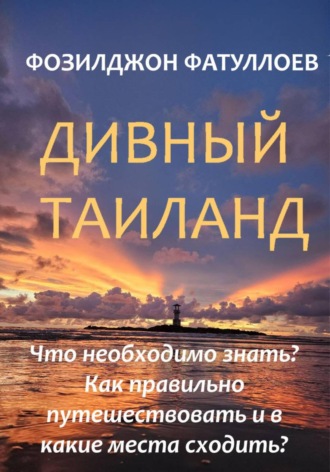 Фозилджон Фатуллоев. Дивный Таиланд. Что необходимо знать? Как правильно путешествовать и в какие места сходить?