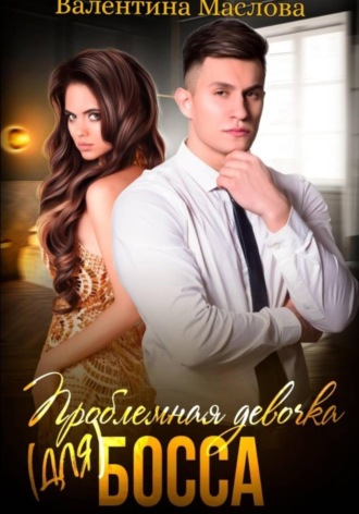 Валентина Маслова. Проблемная девочка (для) босса