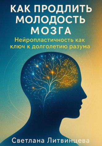 Светлана Литвинцева. Как продлить молодость мозга. Нейропластичность как ключ к долголетию разума