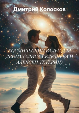 Дмитрий Максимович Колосков. КОСМИЧЕСКИЙ ВАЛЬС ДЛЯ ДВОИХ (АЛИСА СЕЛЕЗНЕВА И АЛЕКСЕЙ ТЕТЕРИН)