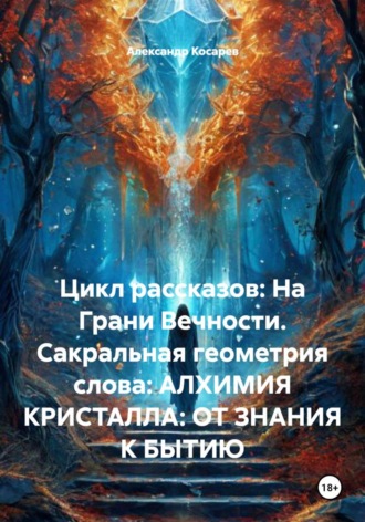 Александр Валериевич Косарев. Цикл рассказов: На Грани Вечности. Сакральная геометрия слова: АЛХИМИЯ КРИСТАЛЛА: ОТ ЗНАНИЯ К БЫТИЮ