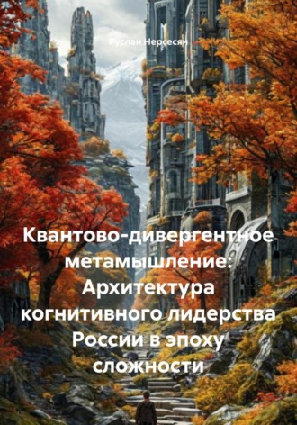 Руслан Нерсесян. Квантово-дивергентное метамышление: Архитектура когнитивного лидерства России в эпоху сложности