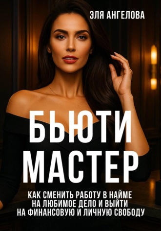 Эля Ангелова. БЬЮТИ МАСТЕР: Как сменить работу в найме на любимое дело и выйти на финансовую и личную свободу