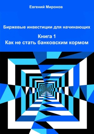 Евгений Юрьевич Миронов. Биржевые инвестиции для начинающих. Книга 1. Как не стать банковским кормом