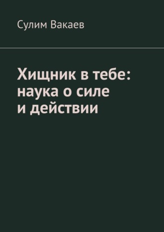 Сулим Ибрагимович Вакаев. Хищник в тебе: наука о силе и действии