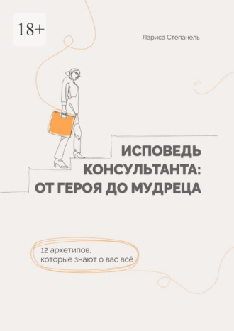 Лариса Степанель. Исповедь консультанта: от Героя до Мудреца. 12 архетипов, которые знают о вас все