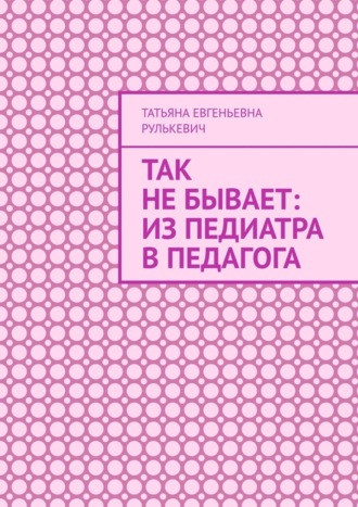 Татьяна Евгеньевна Рулькевич. Так не бывает: Из педиатра в педагога