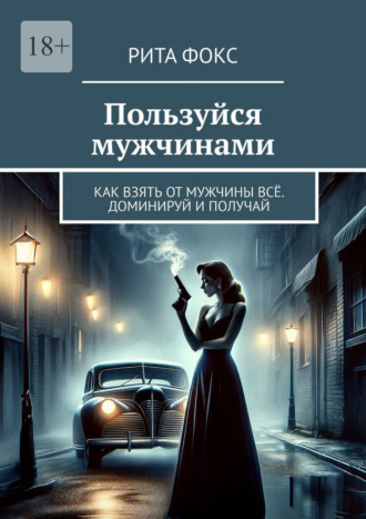 Рита Фокс. Пользуйся мужчинами. Как взять от мужчины всё. Доминируй и получай