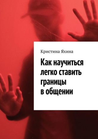 Кристина Яхина. Как научиться легко ставить границы в общении