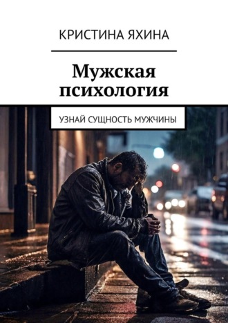 Кристина Яхина. Мужская психология. Узнай сущность мужчины